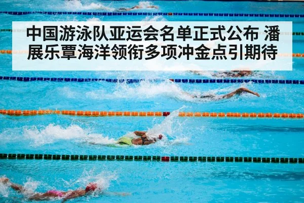 中国游泳队亚运会名单正式公布 潘展乐覃海洋领衔多项冲金点引期待